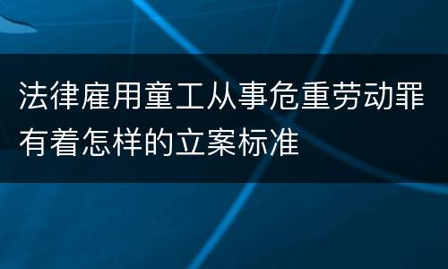 法律雇用童工从事危重劳动罪有着怎样的立案标准