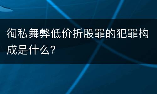 徇私舞弊低价折股罪的犯罪构成是什么？