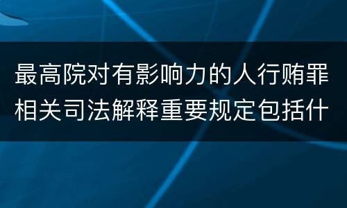 最高院对有影响力的人行贿罪相关司法解释重要规定包括什么