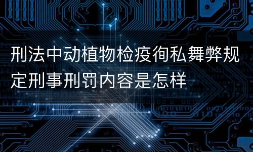 刑法中动植物检疫徇私舞弊规定刑事刑罚内容是怎样