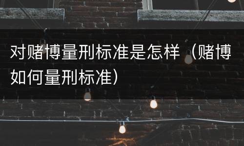 对赌博量刑标准是怎样（赌博如何量刑标准）