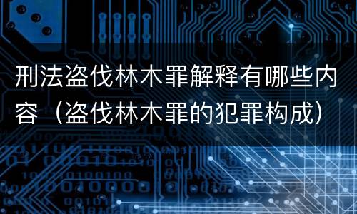 刑法盗伐林木罪解释有哪些内容（盗伐林木罪的犯罪构成）