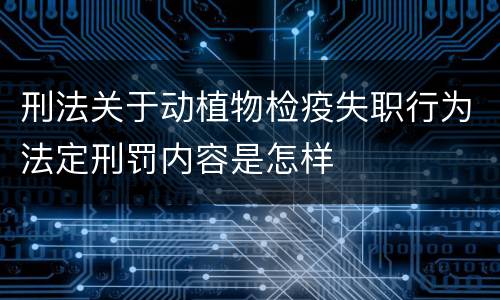 刑法关于动植物检疫失职行为法定刑罚内容是怎样
