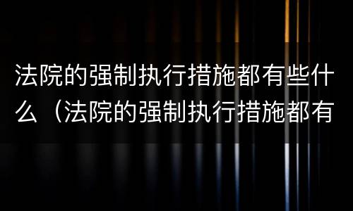 法院的强制执行措施都有些什么（法院的强制执行措施都有些什么手续）