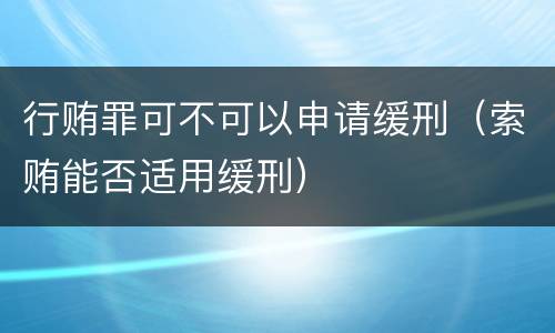 行贿罪可不可以申请缓刑（索贿能否适用缓刑）