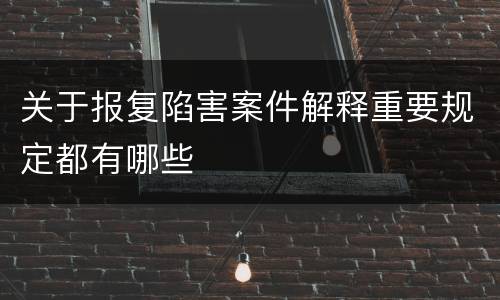关于报复陷害案件解释重要规定都有哪些