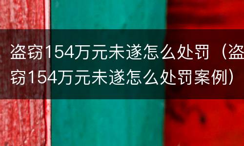 盗窃154万元未遂怎么处罚（盗窃154万元未遂怎么处罚案例）