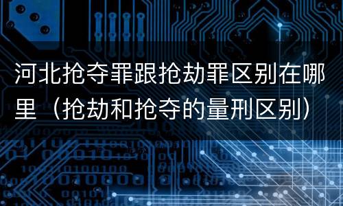 河北抢夺罪跟抢劫罪区别在哪里（抢劫和抢夺的量刑区别）