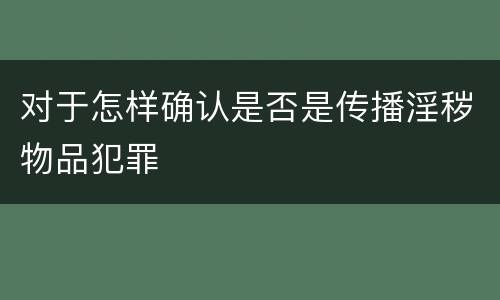 对于怎样确认是否是传播淫秽物品犯罪