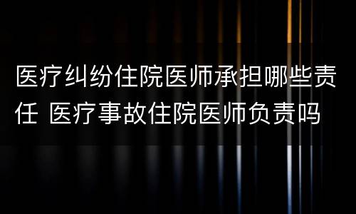 医疗纠纷住院医师承担哪些责任 医疗事故住院医师负责吗