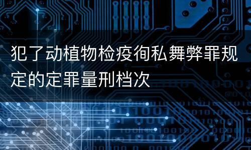 犯了动植物检疫徇私舞弊罪规定的定罪量刑档次