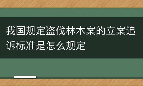 我国规定盗伐林木案的立案追诉标准是怎么规定