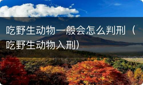 吃野生动物一般会怎么判刑（吃野生动物入刑）