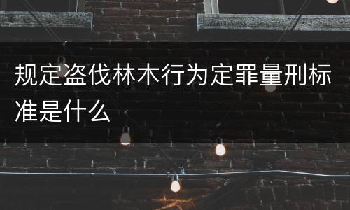 规定盗伐林木行为定罪量刑标准是什么