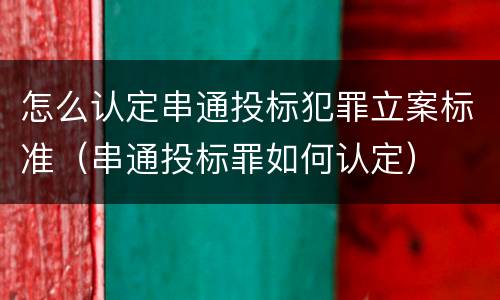 怎么认定串通投标犯罪立案标准（串通投标罪如何认定）