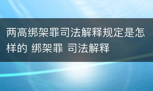 两高绑架罪司法解释规定是怎样的 绑架罪 司法解释