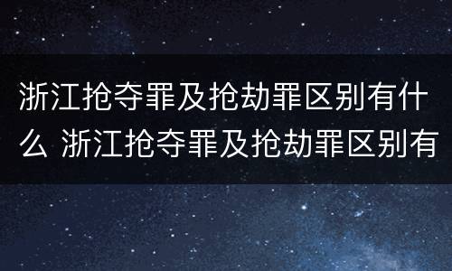 浙江抢夺罪及抢劫罪区别有什么 浙江抢夺罪及抢劫罪区别有什么