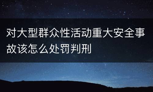 对大型群众性活动重大安全事故该怎么处罚判刑