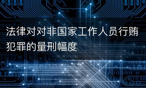 法律对对非国家工作人员行贿犯罪的量刑幅度