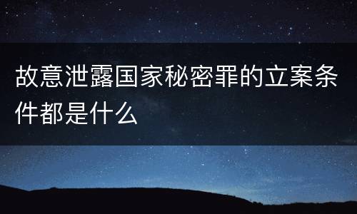 故意泄露国家秘密罪的立案条件都是什么