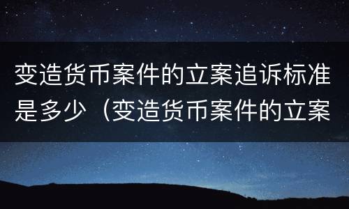 变造货币案件的立案追诉标准是多少（变造货币案件的立案追诉标准是多少天）