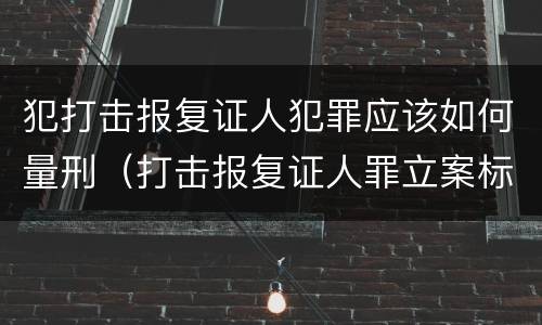 犯打击报复证人犯罪应该如何量刑（打击报复证人罪立案标准）