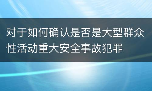 对于如何确认是否是大型群众性活动重大安全事故犯罪