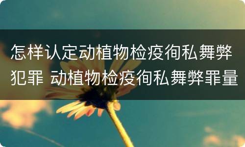 怎样认定动植物检疫徇私舞弊犯罪 动植物检疫徇私舞弊罪量刑