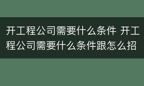 开工程公司需要什么条件 开工程公司需要什么条件跟怎么招人