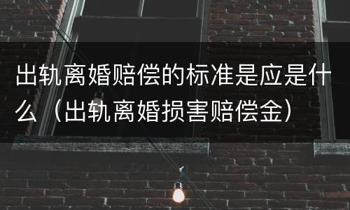 出轨离婚赔偿的标准是应是什么（出轨离婚损害赔偿金）