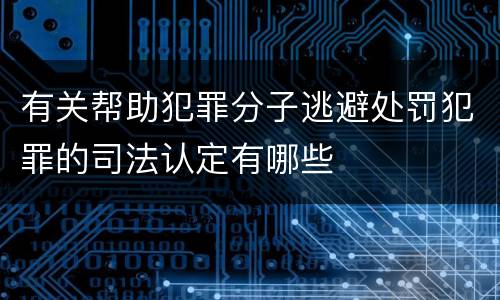 有关帮助犯罪分子逃避处罚犯罪的司法认定有哪些