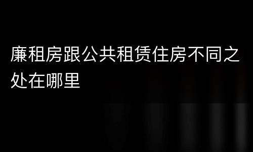 廉租房跟公共租赁住房不同之处在哪里