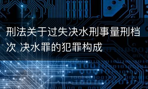 刑法关于过失决水刑事量刑档次 决水罪的犯罪构成