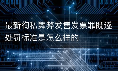最新徇私舞弊发售发票罪既遂处罚标准是怎么样的