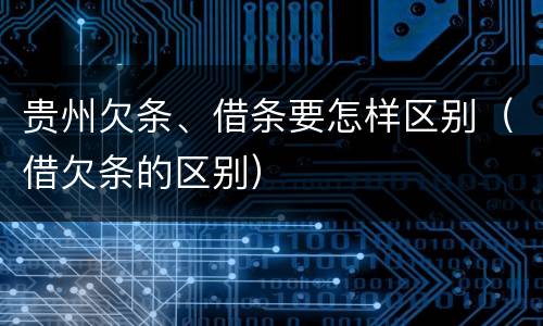 贵州欠条、借条要怎样区别（借欠条的区别）