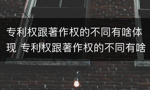 专利权跟著作权的不同有啥体现 专利权跟著作权的不同有啥体现吗