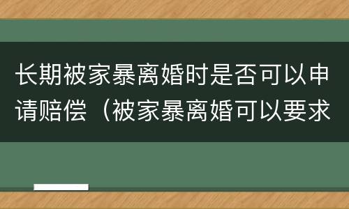 长期被家暴离婚时是否可以申请赔偿（被家暴离婚可以要求怎么赔偿）