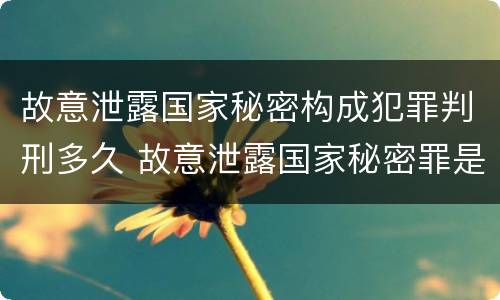 故意泄露国家秘密构成犯罪判刑多久 故意泄露国家秘密罪是结果犯吗