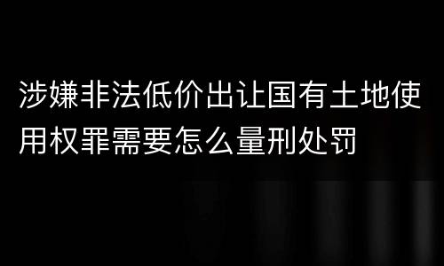 涉嫌非法低价出让国有土地使用权罪需要怎么量刑处罚