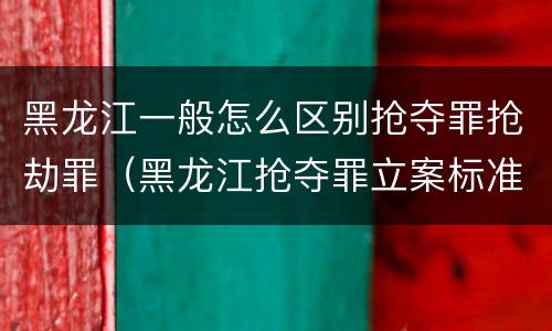 黑龙江一般怎么区别抢夺罪抢劫罪（黑龙江抢夺罪立案标准）