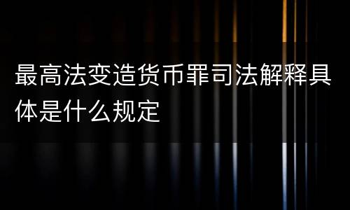 最高法变造货币罪司法解释具体是什么规定