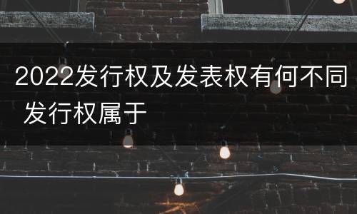2022发行权及发表权有何不同 发行权属于