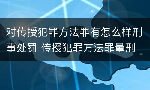 对传授犯罪方法罪有怎么样刑事处罚 传授犯罪方法罪量刑