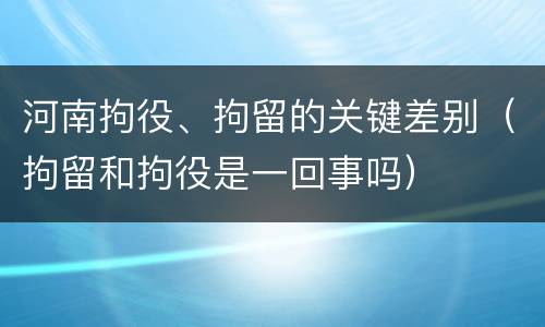 河南拘役、拘留的关键差别（拘留和拘役是一回事吗）