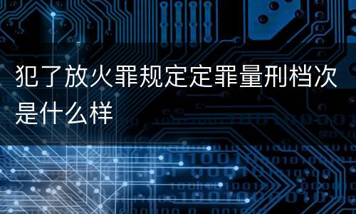 犯了放火罪规定定罪量刑档次是什么样
