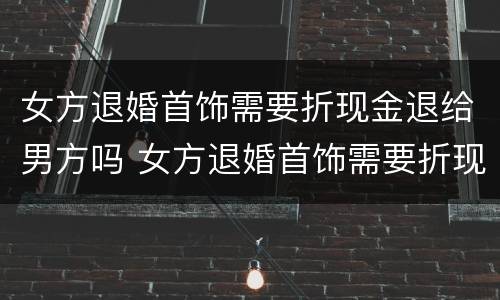 女方退婚首饰需要折现金退给男方吗 女方退婚首饰需要折现金退给男方吗怎么办
