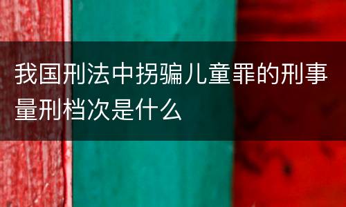 我国刑法中拐骗儿童罪的刑事量刑档次是什么