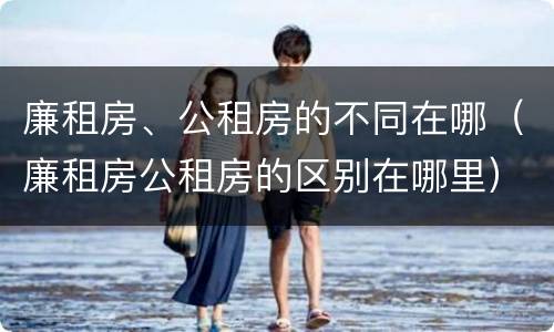廉租房、公租房的不同在哪（廉租房公租房的区别在哪里）