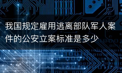 我国规定雇用逃离部队军人案件的公安立案标准是多少