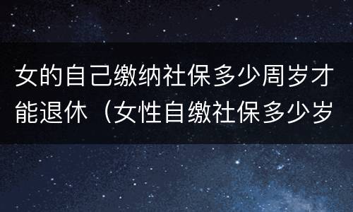 女的自己缴纳社保多少周岁才能退休（女性自缴社保多少岁可以退休?）